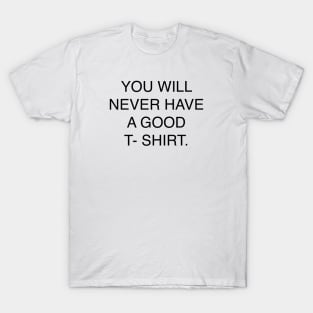 YOU WILL NEVER HAVE A GOOD T- SHIRT T-Shirt